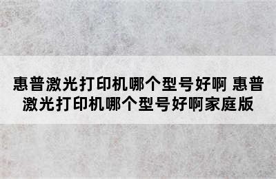 惠普激光打印机哪个型号好啊 惠普激光打印机哪个型号好啊家庭版